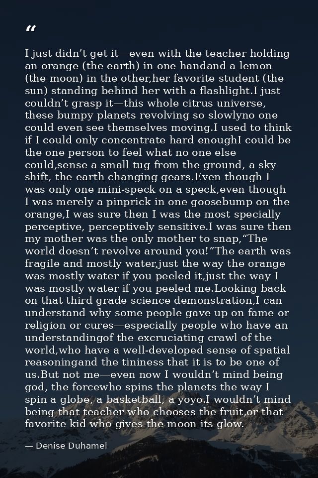 I just didn’t get it—even with the teacher holding an orange (the earth) in one handand a lemon (the moon) in the other, — Denise Duhamel