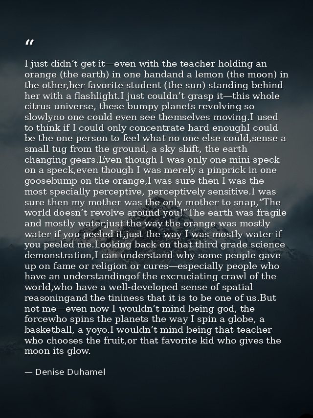 I just didn’t get it—even with the teacher holding an orange (the earth) in one handand a lemon (the moon) in the other, — Denise Duhamel