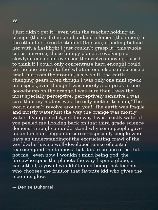 I just didn’t get it—even with the teacher holding an orange (the earth) in one handand a lemon (the moon) in the other, — Denise Duhamel