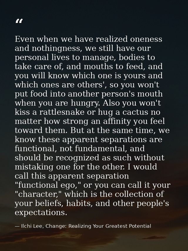 Even when we have realized oneness and nothingness, we still have our personal lives to manage, bodies to take care of,  — Ilchi Lee, Change: Realizing Your Greatest Potential