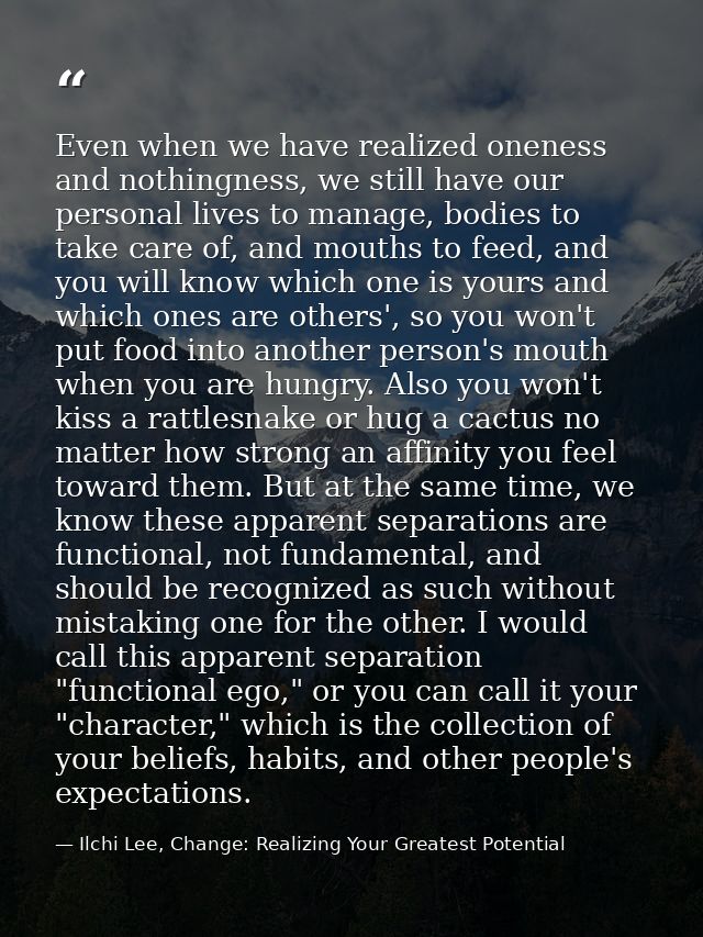 Even when we have realized oneness and nothingness, we still have our personal lives to manage, bodies to take care of,  — Ilchi Lee, Change: Realizing Your Greatest Potential