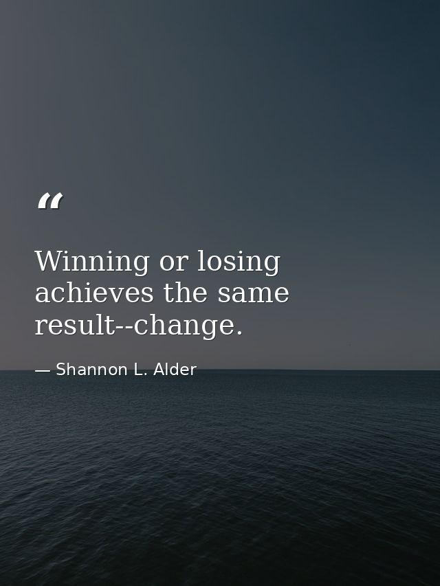 Winning or losing achieves the same result--change. — Shannon L. Alder