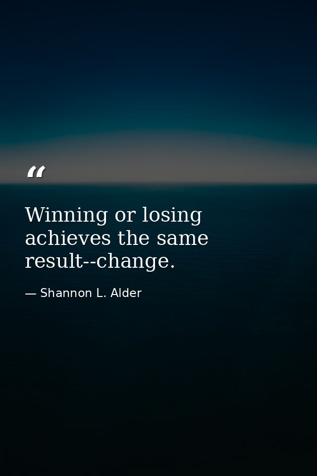 Winning or losing achieves the same result--change. — Shannon L. Alder