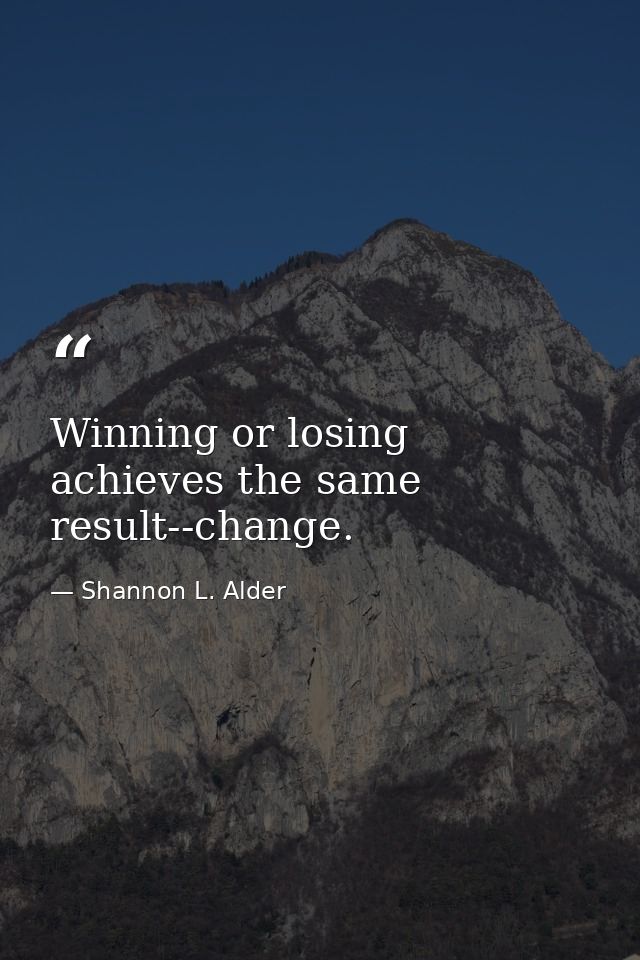Winning or losing achieves the same result--change. — Shannon L. Alder
