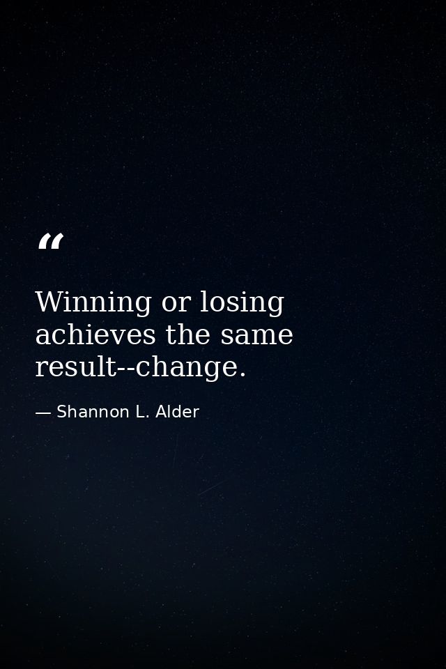 Winning or losing achieves the same result--change. — Shannon L. Alder