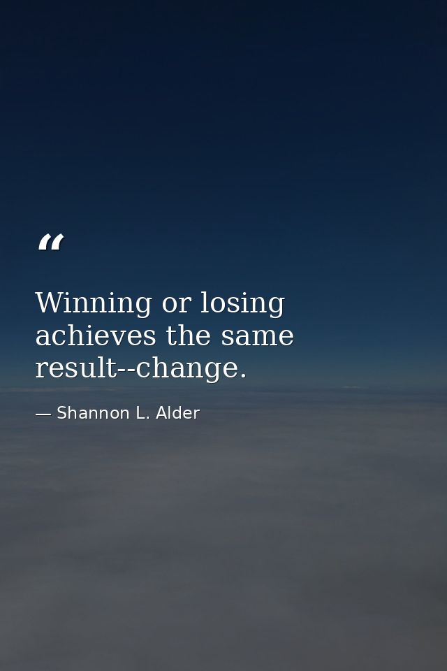 Winning or losing achieves the same result--change. — Shannon L. Alder