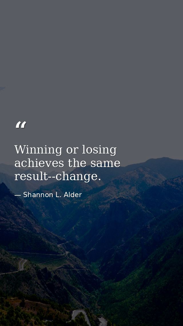 Winning or losing achieves the same result--change. — Shannon L. Alder