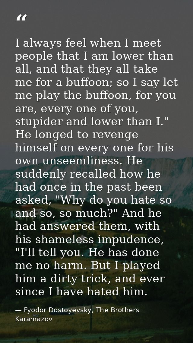 I always feel when I meet people that I am lower than all, and that they all take me for a buffoon; so I say let me play — Fyodor Dostoyevsky, The Brothers Karamazov