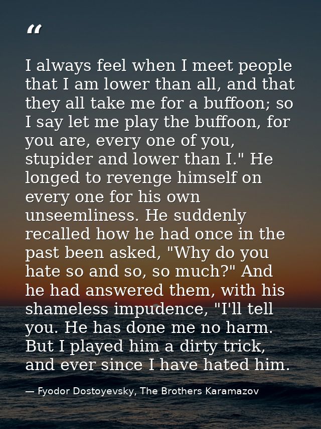 I always feel when I meet people that I am lower than all, and that they all take me for a buffoon; so I say let me play — Fyodor Dostoyevsky, The Brothers Karamazov