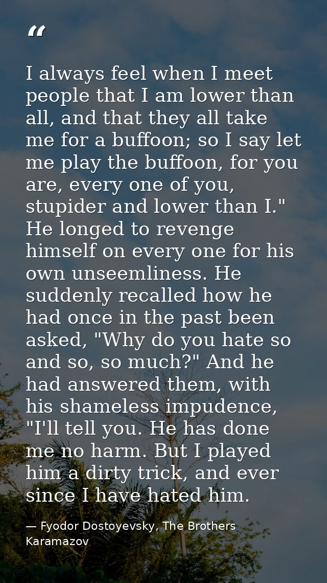 I always feel when I meet people that I am lower than all, and that they all take me for a buffoon; so I say let me play — Fyodor Dostoyevsky, The Brothers Karamazov
