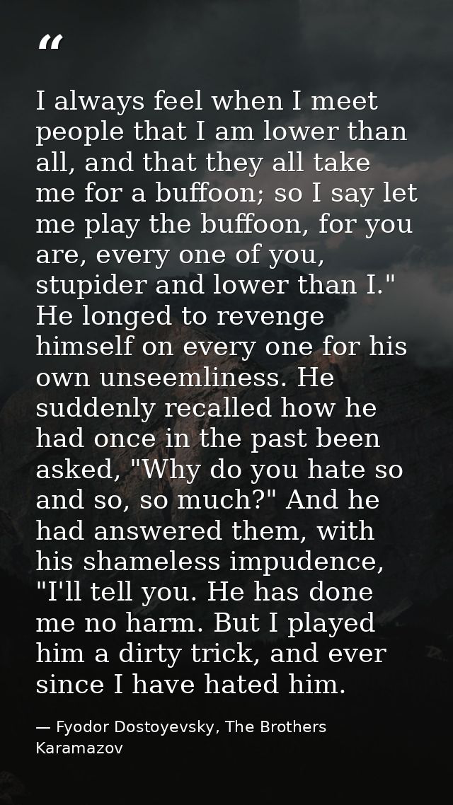 I always feel when I meet people that I am lower than all, and that they all take me for a buffoon; so I say let me play — Fyodor Dostoyevsky, The Brothers Karamazov