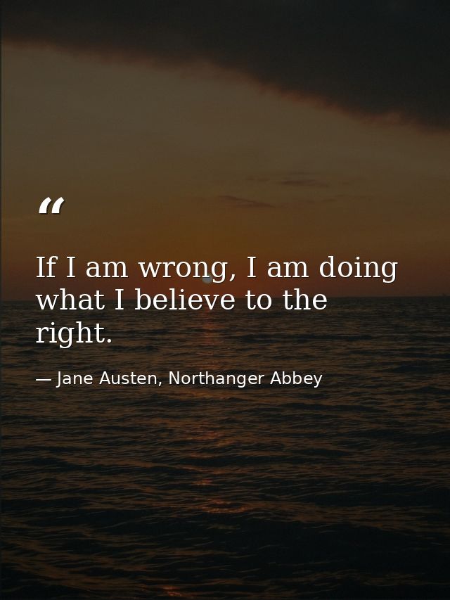 If I am wrong, I am doing what I believe to the right. — Jane Austen, Northanger Abbey
