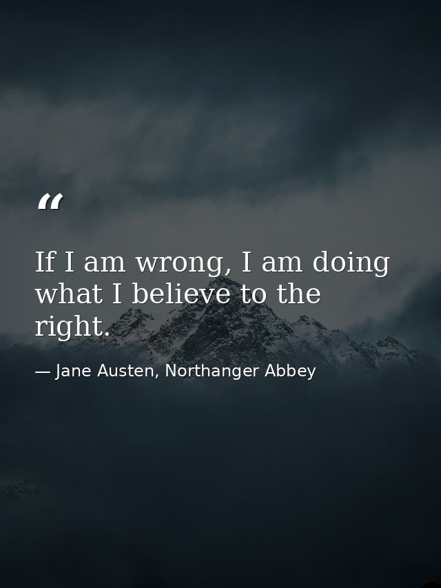 If I am wrong, I am doing what I believe to the right. — Jane Austen, Northanger Abbey