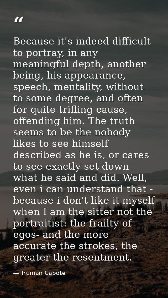 Because it's indeed difficult to portray, in any meaningful depth, another being, his appearance, speech, mentality, wit — Truman Capote