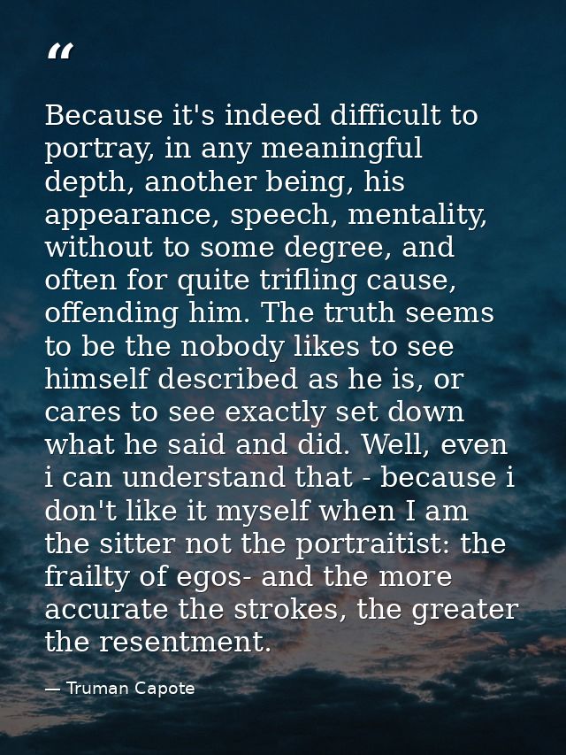 Because it's indeed difficult to portray, in any meaningful depth, another being, his appearance, speech, mentality, wit — Truman Capote