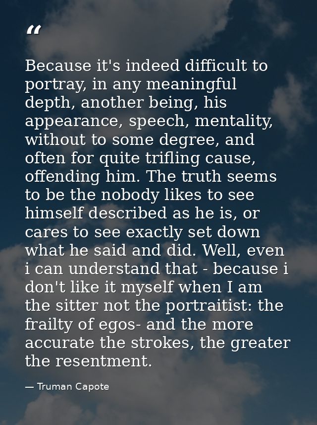 Because it's indeed difficult to portray, in any meaningful depth, another being, his appearance, speech, mentality, wit — Truman Capote