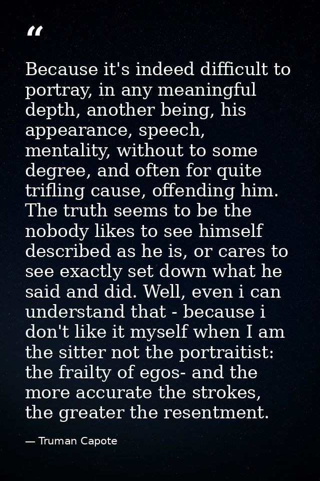Because it's indeed difficult to portray, in any meaningful depth, another being, his appearance, speech, mentality, wit — Truman Capote