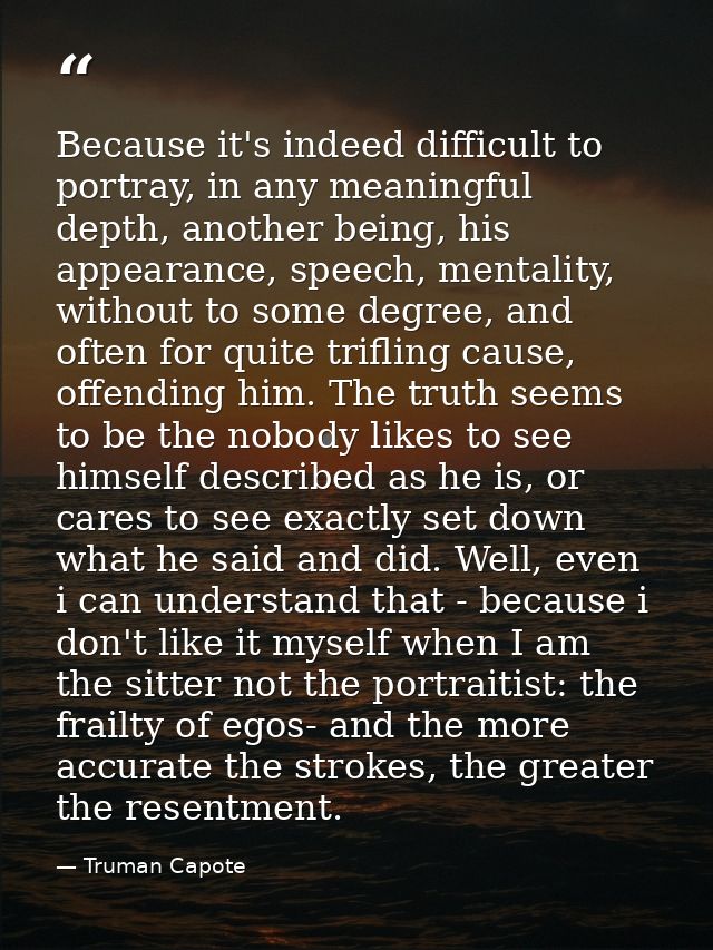 Because it's indeed difficult to portray, in any meaningful depth, another being, his appearance, speech, mentality, wit — Truman Capote