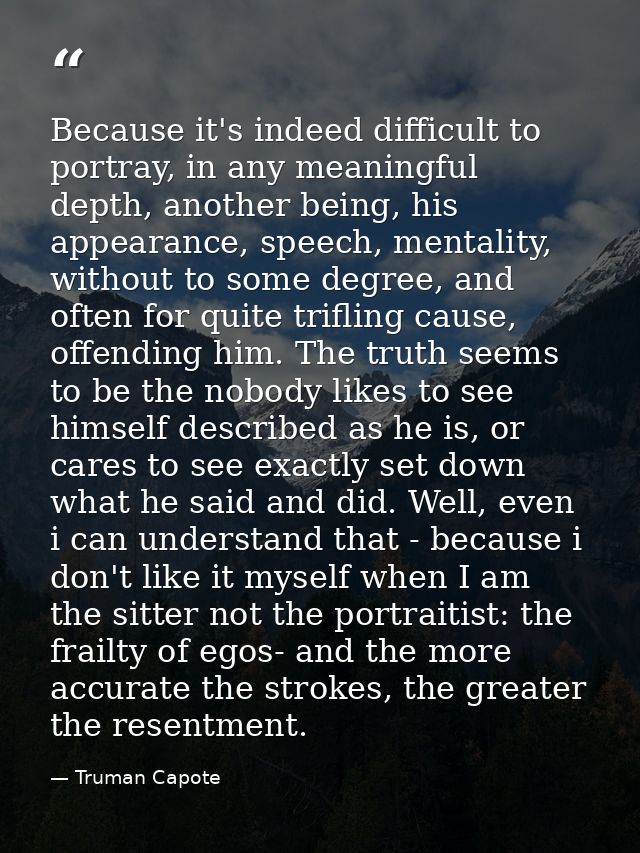 Because it's indeed difficult to portray, in any meaningful depth, another being, his appearance, speech, mentality, wit — Truman Capote
