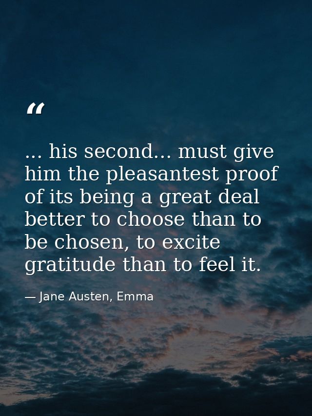 ... his second... must give him the pleasantest proof of its being a great deal better to choose than to be chosen, to e — Jane Austen, Emma