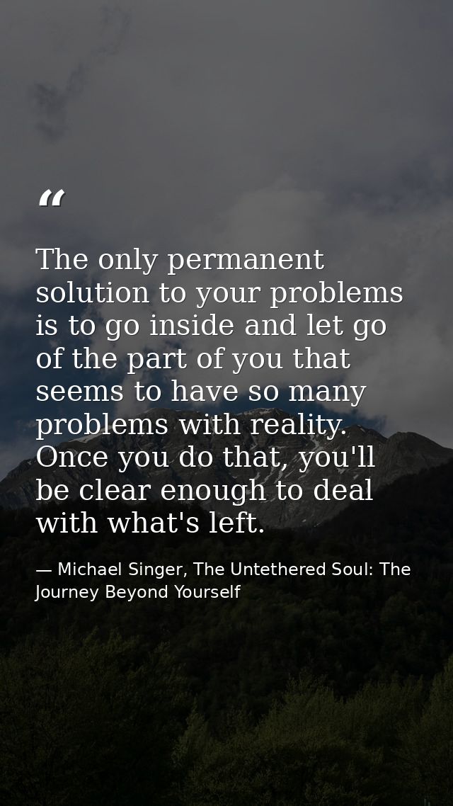 The only permanent solution to your problems is to go inside and let go of the part of you that seems to have so many pr — Michael Singer, The Untethered Soul: The Journey Beyond Yourself