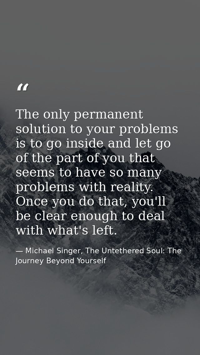 The only permanent solution to your problems is to go inside and let go of the part of you that seems to have so many pr — Michael Singer, The Untethered Soul: The Journey Beyond Yourself