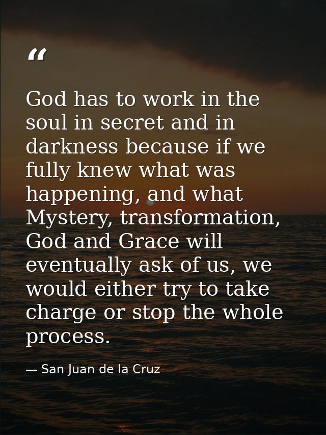 God has to work in the soul in secret and in darkness because if we fully knew what was happening, and what Mystery, tra — San Juan de la Cruz
