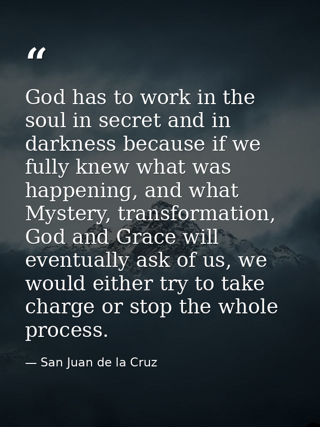 God has to work in the soul in secret and in darkness because if we fully knew what was happening, and what Mystery, tra — San Juan de la Cruz