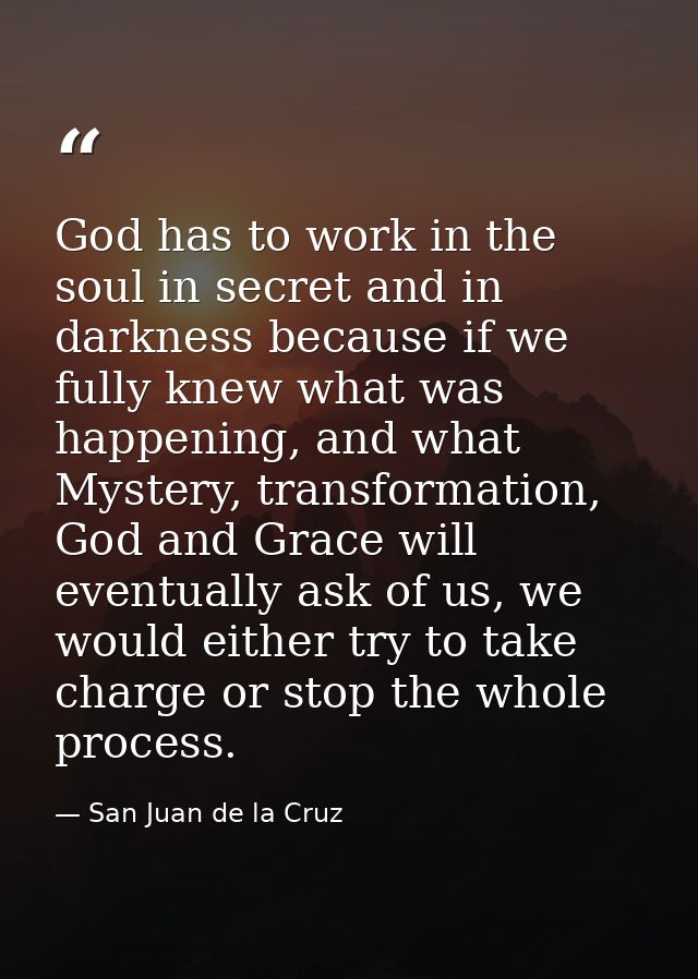 God has to work in the soul in secret and in darkness because if we fully knew what was happening, and what Mystery, tra — San Juan de la Cruz