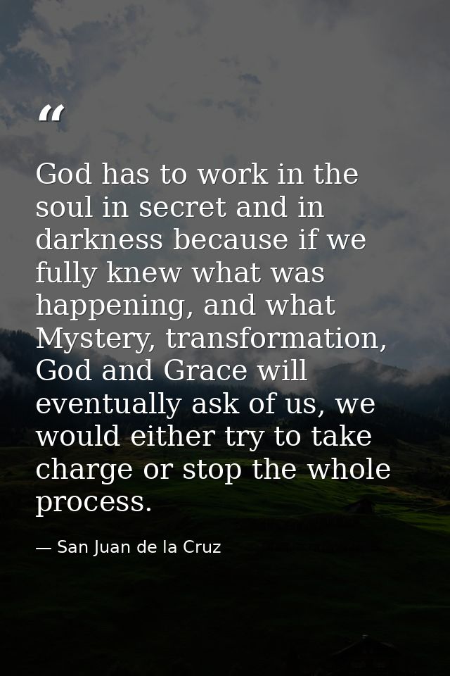 God has to work in the soul in secret and in darkness because if we fully knew what was happening, and what Mystery, tra — San Juan de la Cruz