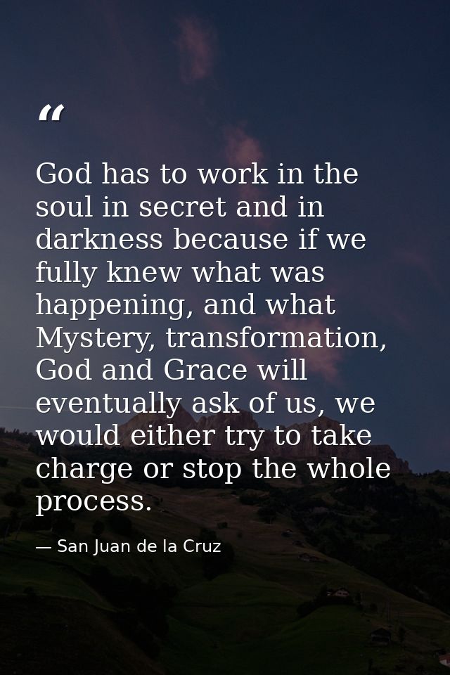 God has to work in the soul in secret and in darkness because if we fully knew what was happening, and what Mystery, tra — San Juan de la Cruz