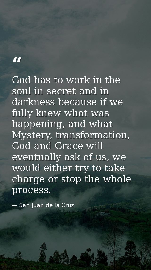 God has to work in the soul in secret and in darkness because if we fully knew what was happening, and what Mystery, tra — San Juan de la Cruz