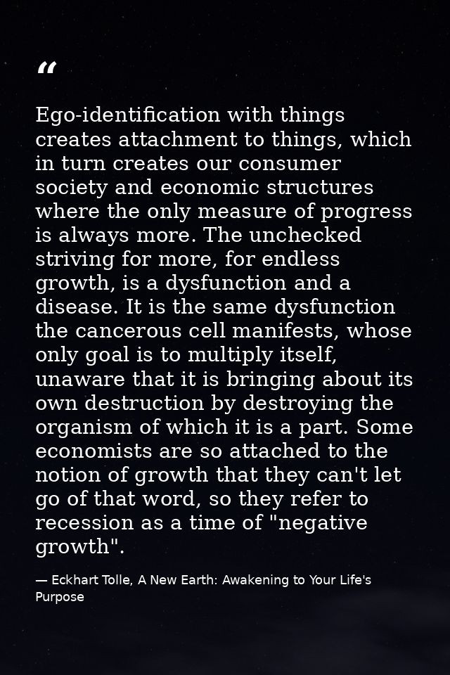 Ego-identification with things creates attachment to things, which in turn creates our consumer society and economic str — Eckhart Tolle, A New Earth: Awakening to Your Life's Purpose