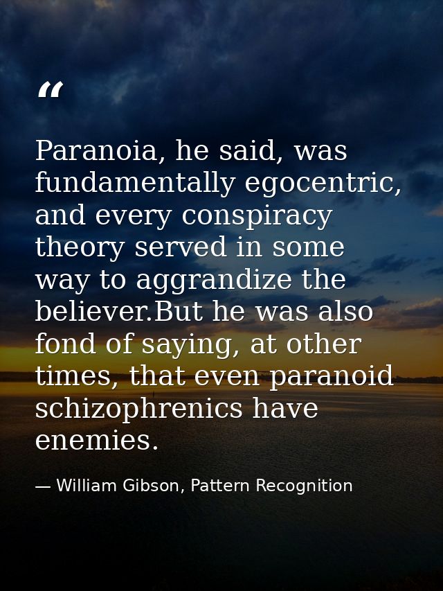 Paranoia, he said, was fundamentally egocentric, and every conspiracy theory served in some way to aggrandize the believ — William Gibson, Pattern Recognition
