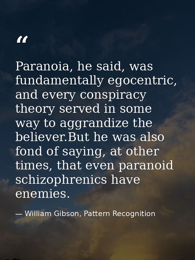 Paranoia, he said, was fundamentally egocentric, and every conspiracy theory served in some way to aggrandize the believ — William Gibson, Pattern Recognition