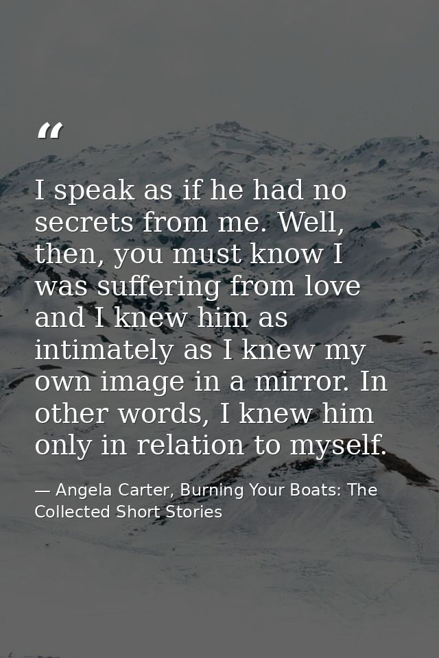 I speak as if he had no secrets from me. Well, then, you must know I was suffering from love and I knew him as intimatel — Angela Carter, Burning Your Boats: The Collected Short Stories