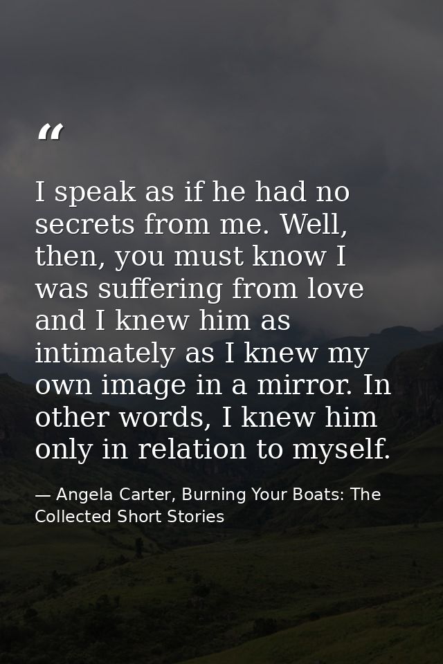 I speak as if he had no secrets from me. Well, then, you must know I was suffering from love and I knew him as intimatel — Angela Carter, Burning Your Boats: The Collected Short Stories