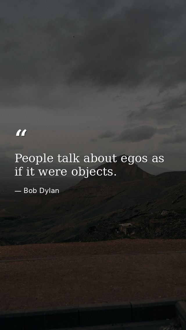 People talk about egos as if it were objects. — Bob Dylan