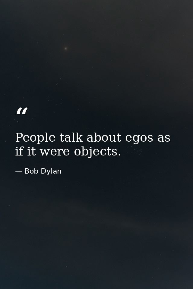 People talk about egos as if it were objects. — Bob Dylan