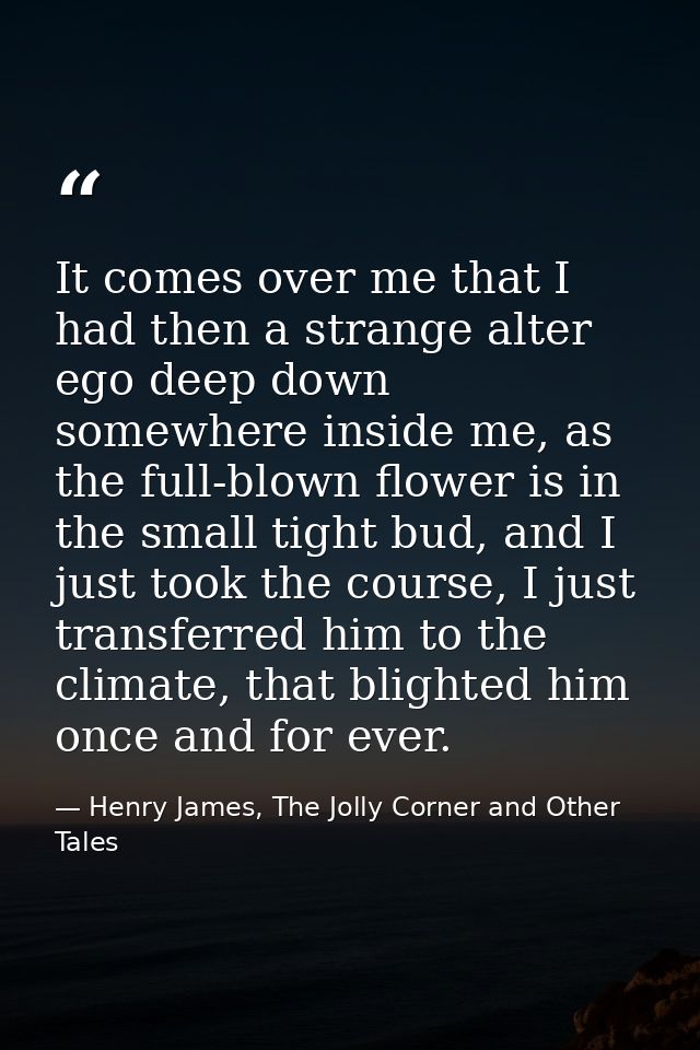 It comes over me that I had then a strange alter ego deep down somewhere inside me, as the full-blown flower is in the s — Henry James, The Jolly Corner and Other Tales