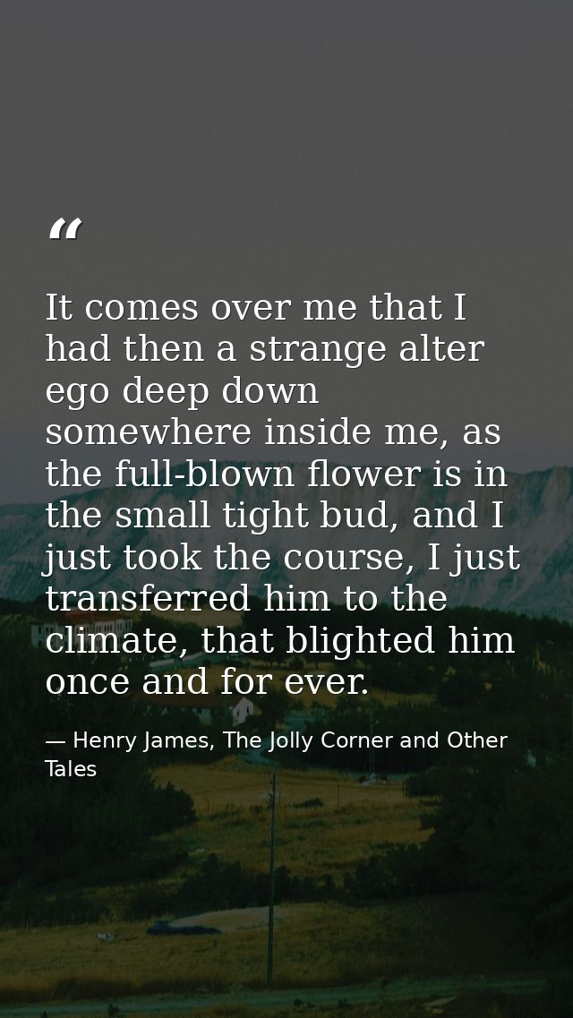 It comes over me that I had then a strange alter ego deep down somewhere inside me, as the full-blown flower is in the s — Henry James, The Jolly Corner and Other Tales
