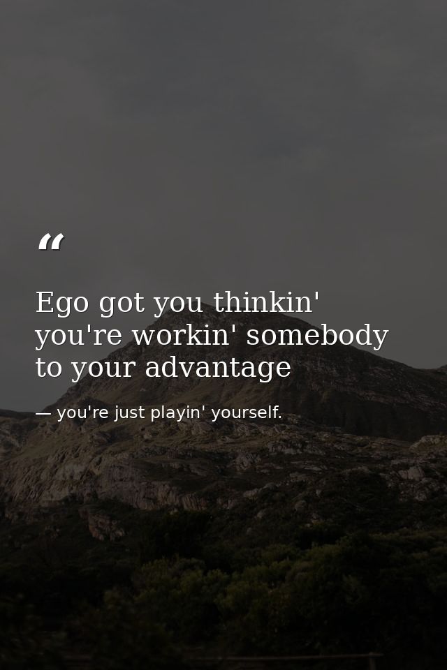 Ego got you thinkin' you're workin' somebody to your advantage — you're just playin' yourself.