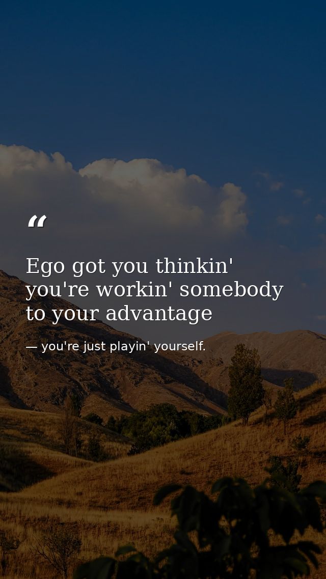 Ego got you thinkin' you're workin' somebody to your advantage — you're just playin' yourself.