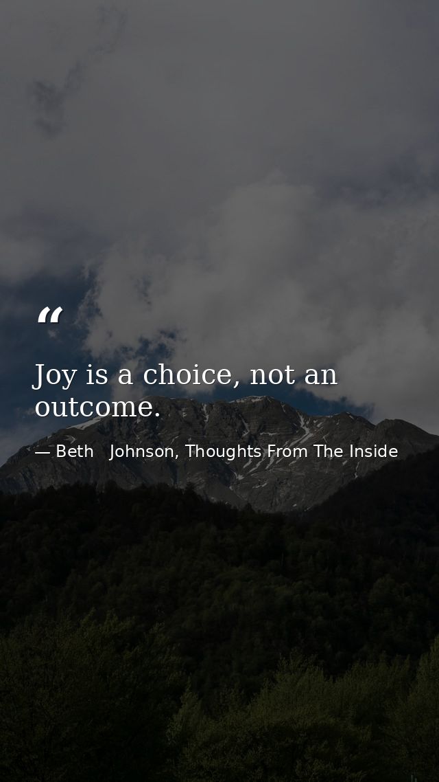 Joy is a choice, not an outcome. — Beth   Johnson, Thoughts From The Inside