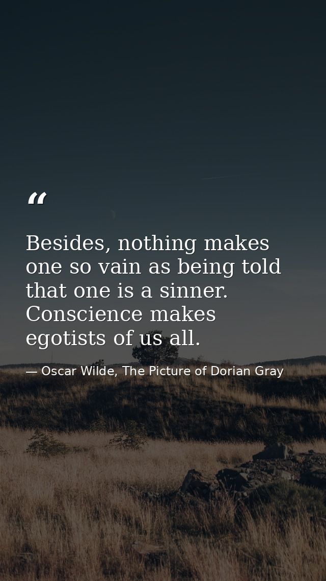 Besides, nothing makes one so vain as being told that one is a sinner. Conscience makes egotists of us all. — Oscar Wilde, The Picture of Dorian Gray