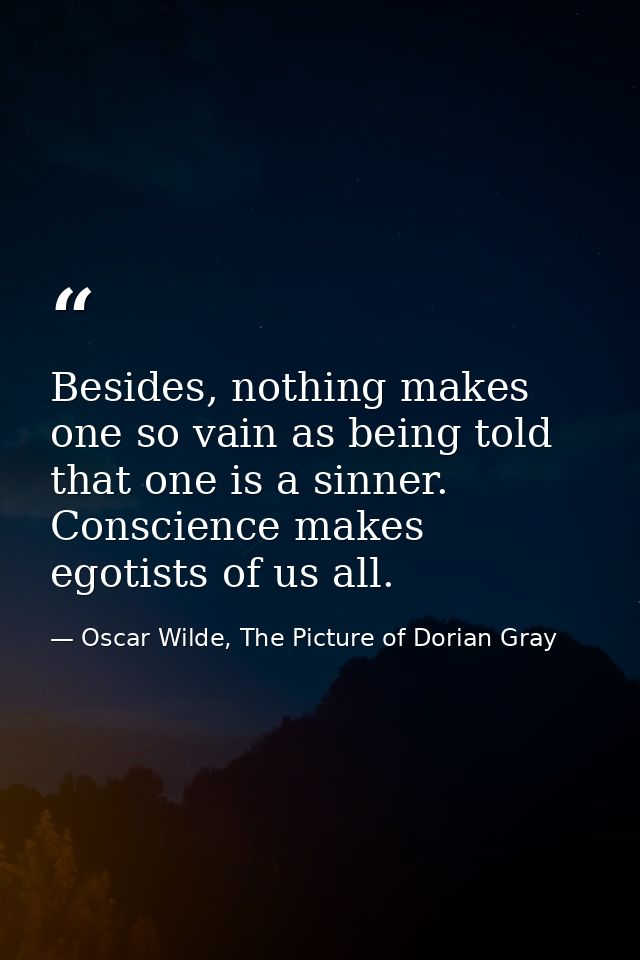 Besides, nothing makes one so vain as being told that one is a sinner. Conscience makes egotists of us all. — Oscar Wilde, The Picture of Dorian Gray