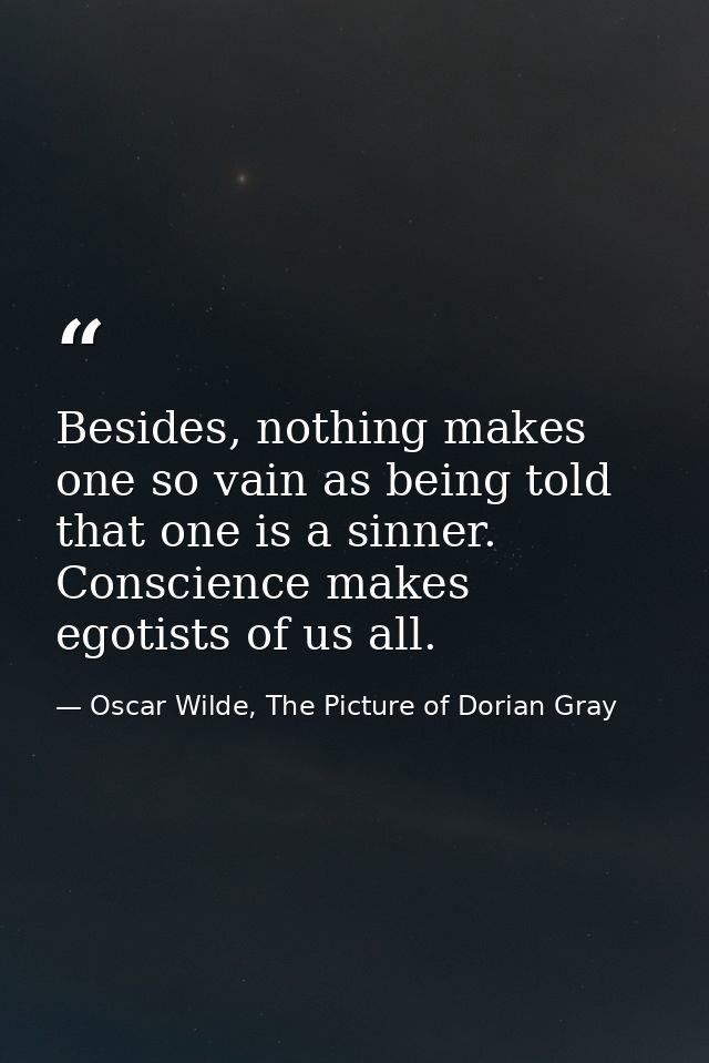 Besides, nothing makes one so vain as being told that one is a sinner. Conscience makes egotists of us all. — Oscar Wilde, The Picture of Dorian Gray