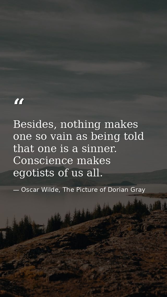 Besides, nothing makes one so vain as being told that one is a sinner. Conscience makes egotists of us all. — Oscar Wilde, The Picture of Dorian Gray