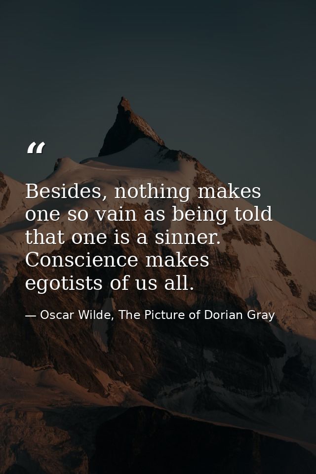 Besides, nothing makes one so vain as being told that one is a sinner. Conscience makes egotists of us all. — Oscar Wilde, The Picture of Dorian Gray