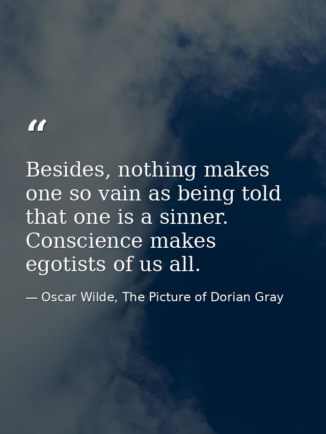 Besides, nothing makes one so vain as being told that one is a sinner. Conscience makes egotists of us all. — Oscar Wilde, The Picture of Dorian Gray
